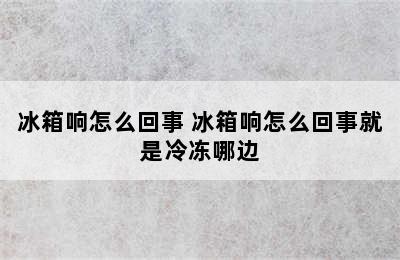 冰箱响怎么回事 冰箱响怎么回事就是冷冻哪边